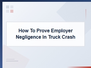 Proving Employer Negligence After a Truck Crash